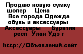 Продаю новую сумку - шопер  › Цена ­ 10 000 - Все города Одежда, обувь и аксессуары » Аксессуары   . Бурятия респ.,Улан-Удэ г.